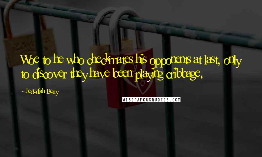 Jedediah Berry Quotes: Woe to he who checkmates his opponents at last, only to discover they have been playing cribbage.