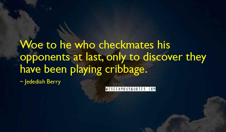 Jedediah Berry Quotes: Woe to he who checkmates his opponents at last, only to discover they have been playing cribbage.