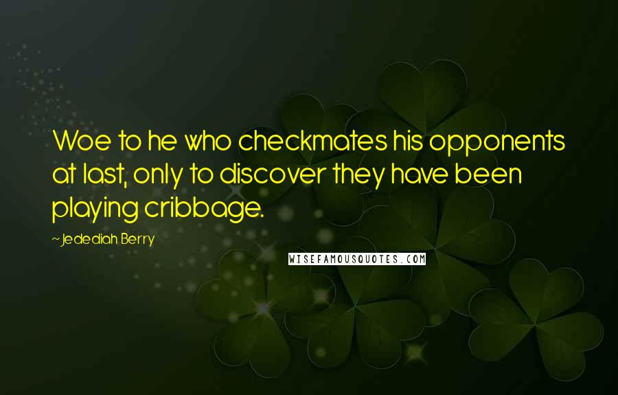 Jedediah Berry Quotes: Woe to he who checkmates his opponents at last, only to discover they have been playing cribbage.