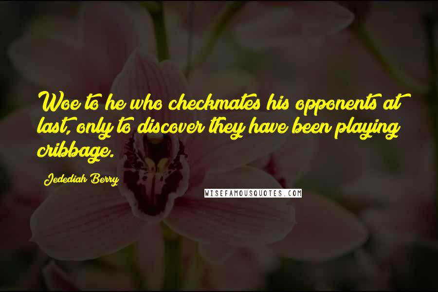 Jedediah Berry Quotes: Woe to he who checkmates his opponents at last, only to discover they have been playing cribbage.