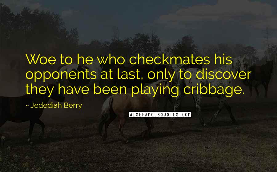 Jedediah Berry Quotes: Woe to he who checkmates his opponents at last, only to discover they have been playing cribbage.