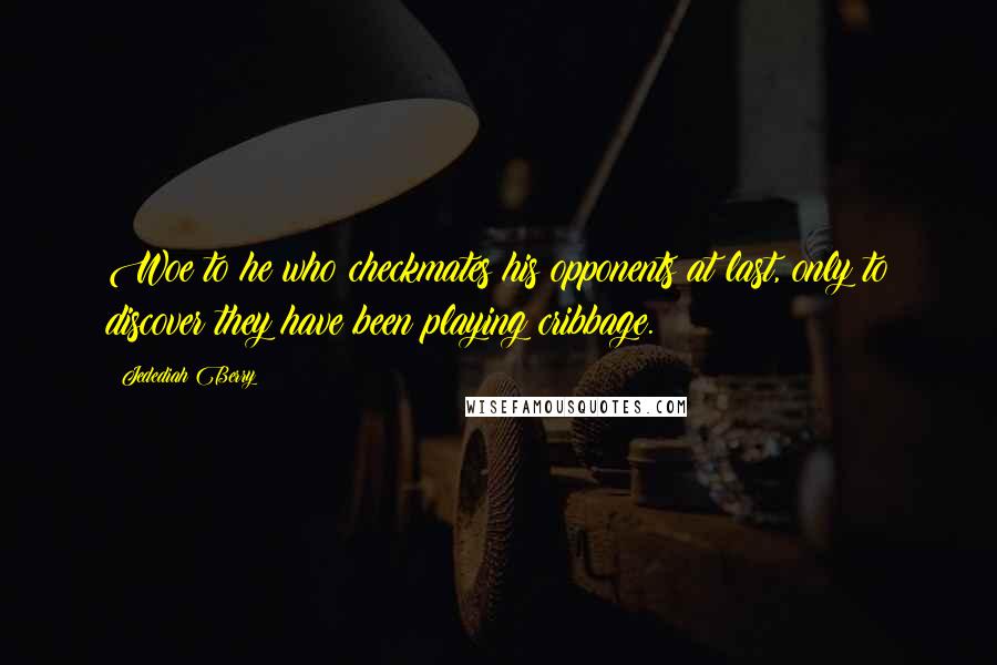 Jedediah Berry Quotes: Woe to he who checkmates his opponents at last, only to discover they have been playing cribbage.