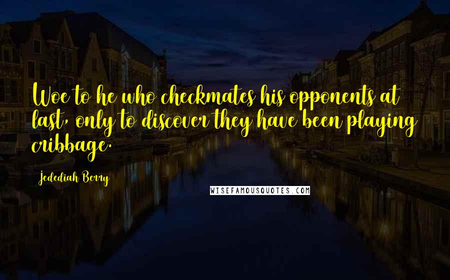 Jedediah Berry Quotes: Woe to he who checkmates his opponents at last, only to discover they have been playing cribbage.