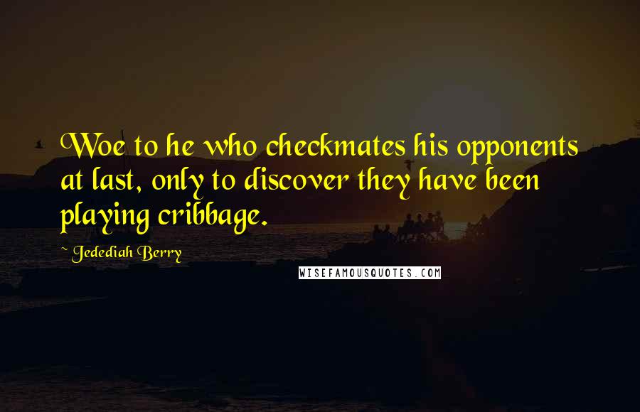 Jedediah Berry Quotes: Woe to he who checkmates his opponents at last, only to discover they have been playing cribbage.