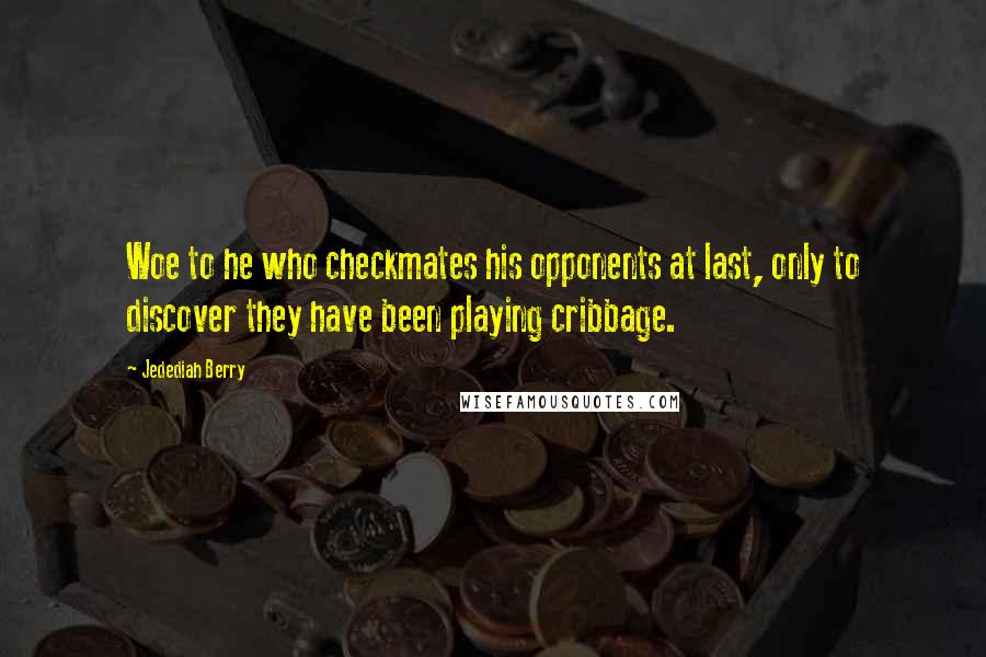 Jedediah Berry Quotes: Woe to he who checkmates his opponents at last, only to discover they have been playing cribbage.