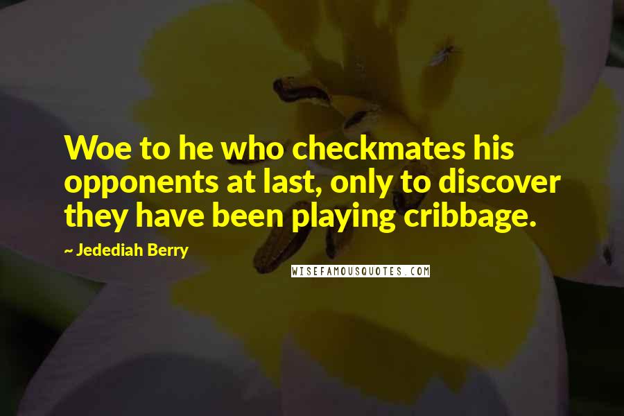 Jedediah Berry Quotes: Woe to he who checkmates his opponents at last, only to discover they have been playing cribbage.