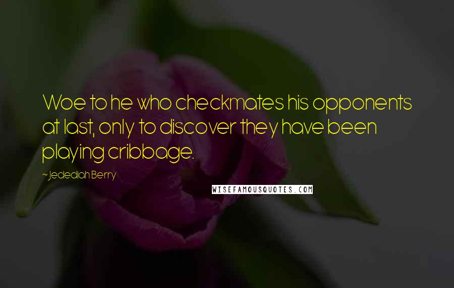 Jedediah Berry Quotes: Woe to he who checkmates his opponents at last, only to discover they have been playing cribbage.