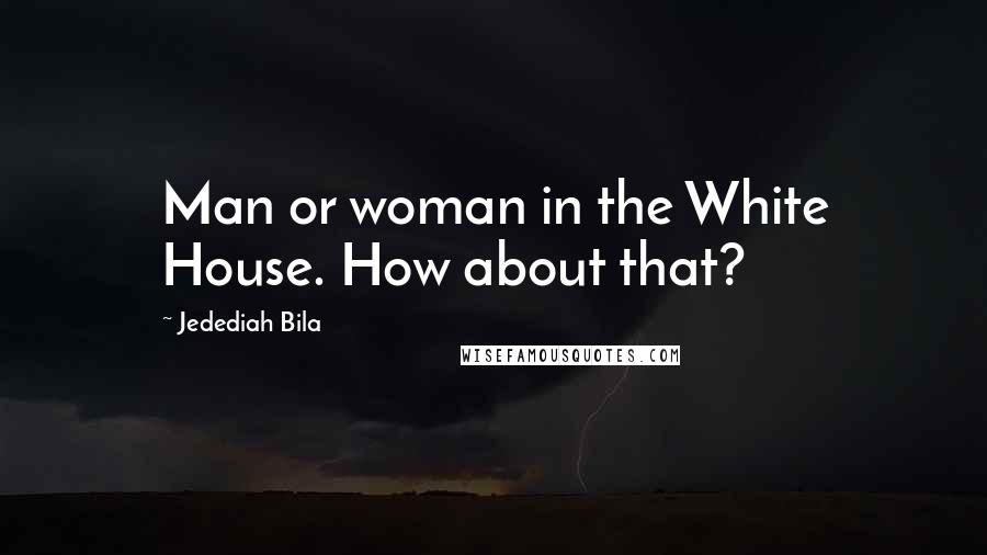Jedediah Bila Quotes: Man or woman in the White House. How about that?
