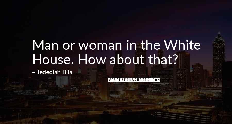 Jedediah Bila Quotes: Man or woman in the White House. How about that?