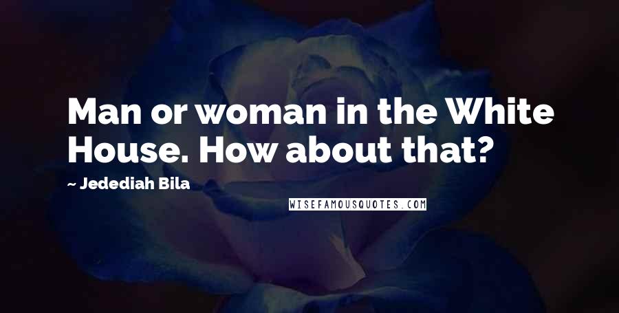 Jedediah Bila Quotes: Man or woman in the White House. How about that?