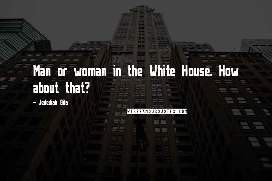 Jedediah Bila Quotes: Man or woman in the White House. How about that?