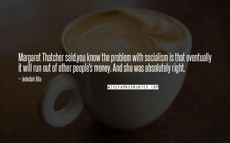 Jedediah Bila Quotes: Margaret Thatcher said,you know the problem with socialism is that eventually it will run out of other people's money. And she was absolutely right.