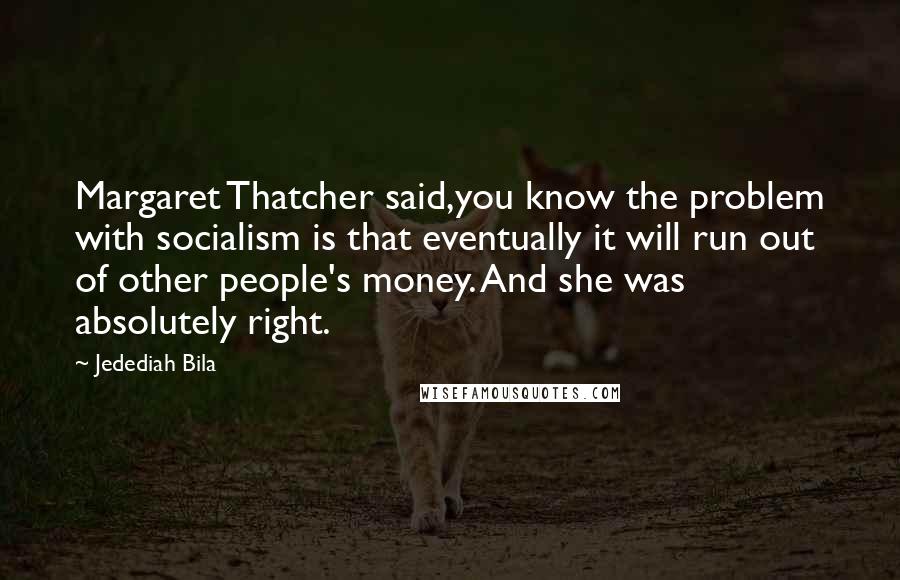 Jedediah Bila Quotes: Margaret Thatcher said,you know the problem with socialism is that eventually it will run out of other people's money. And she was absolutely right.