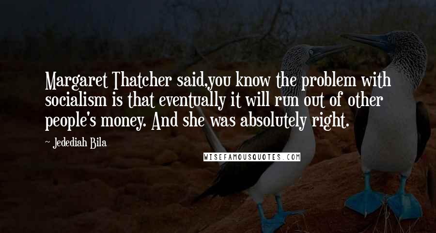 Jedediah Bila Quotes: Margaret Thatcher said,you know the problem with socialism is that eventually it will run out of other people's money. And she was absolutely right.