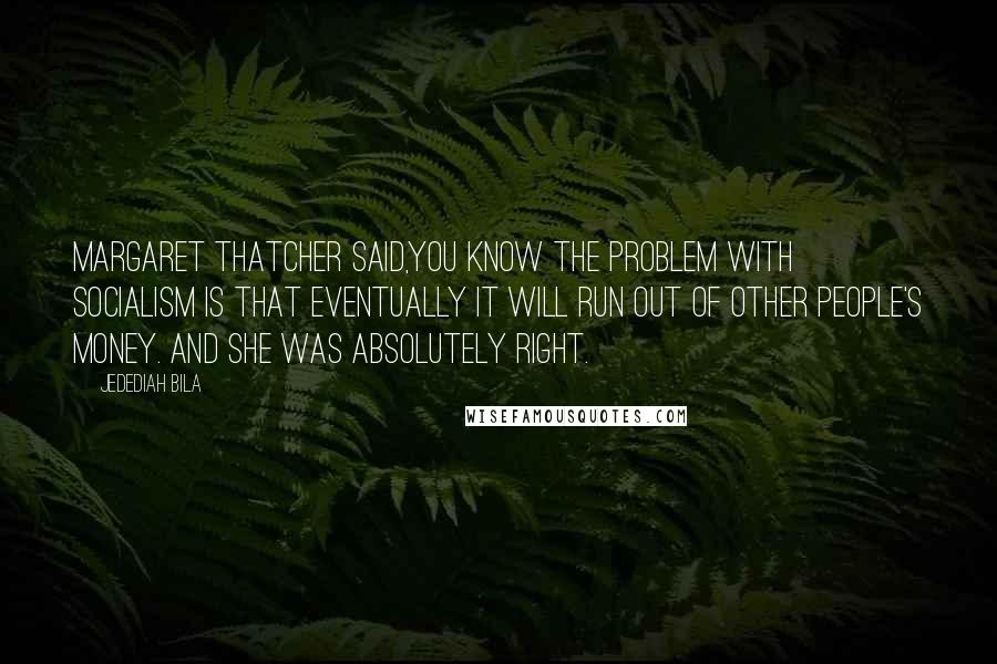 Jedediah Bila Quotes: Margaret Thatcher said,you know the problem with socialism is that eventually it will run out of other people's money. And she was absolutely right.