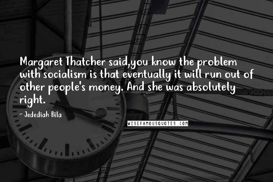 Jedediah Bila Quotes: Margaret Thatcher said,you know the problem with socialism is that eventually it will run out of other people's money. And she was absolutely right.