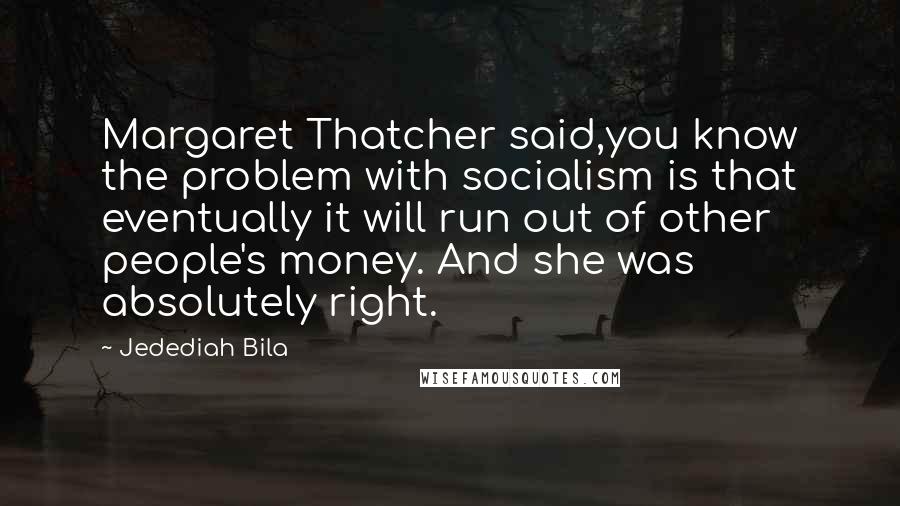 Jedediah Bila Quotes: Margaret Thatcher said,you know the problem with socialism is that eventually it will run out of other people's money. And she was absolutely right.