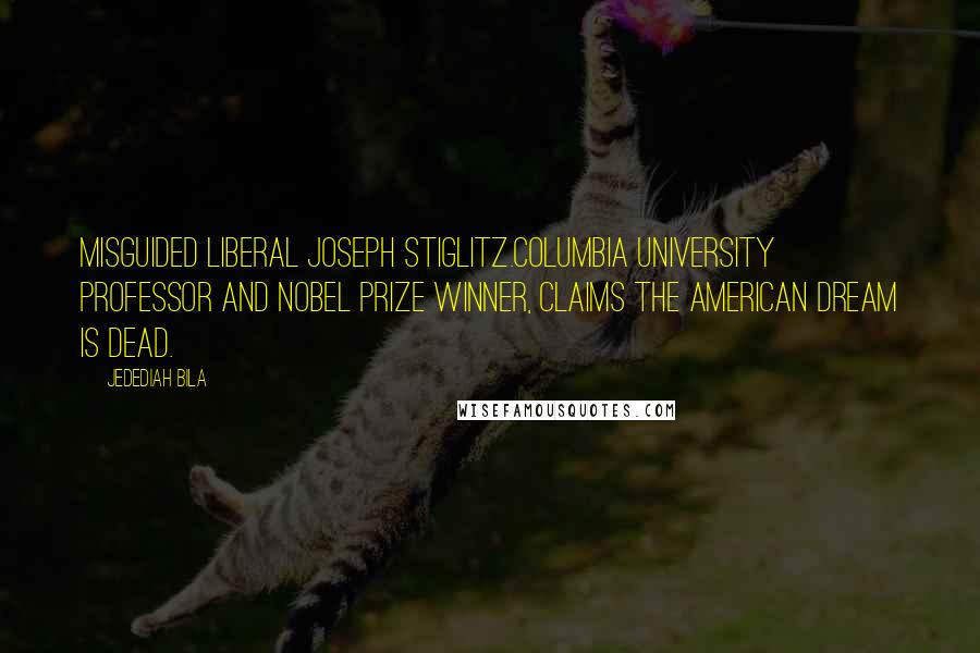 Jedediah Bila Quotes: Misguided liberal Joseph Stiglitz.Columbia University professor and Nobel Prize winner, claims the American dream is dead.