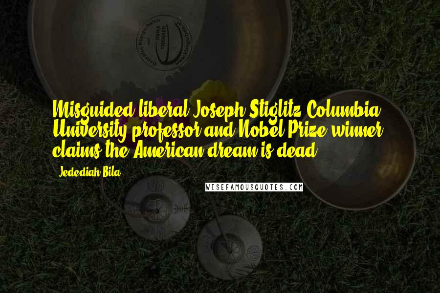 Jedediah Bila Quotes: Misguided liberal Joseph Stiglitz.Columbia University professor and Nobel Prize winner, claims the American dream is dead.