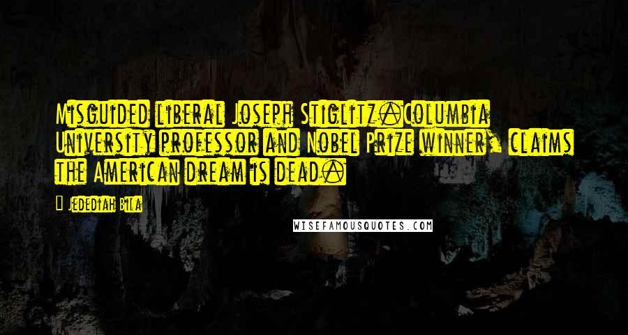 Jedediah Bila Quotes: Misguided liberal Joseph Stiglitz.Columbia University professor and Nobel Prize winner, claims the American dream is dead.