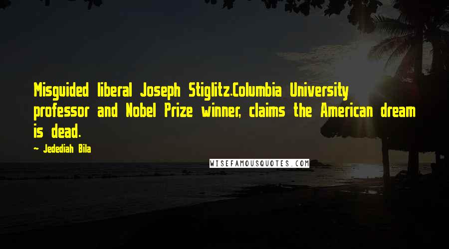 Jedediah Bila Quotes: Misguided liberal Joseph Stiglitz.Columbia University professor and Nobel Prize winner, claims the American dream is dead.