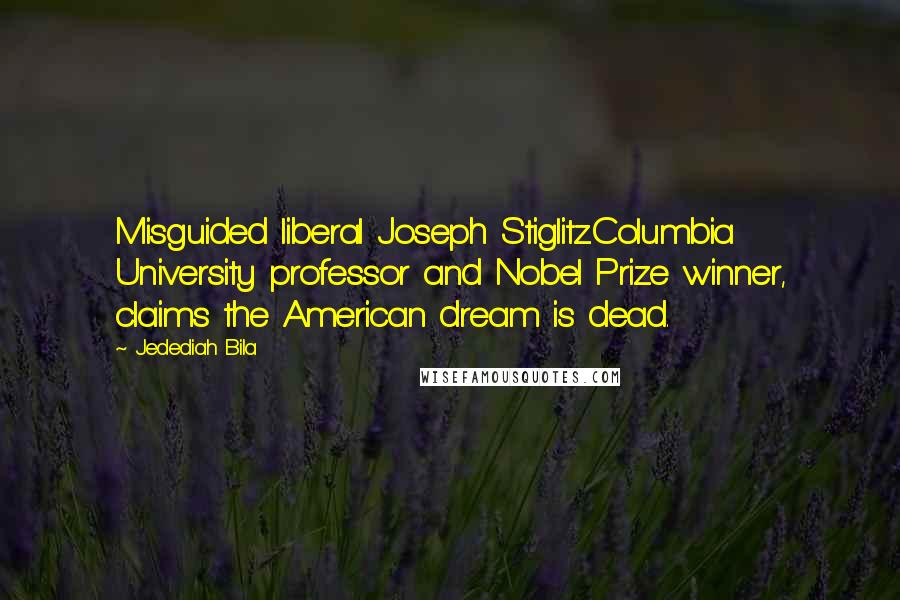 Jedediah Bila Quotes: Misguided liberal Joseph Stiglitz.Columbia University professor and Nobel Prize winner, claims the American dream is dead.