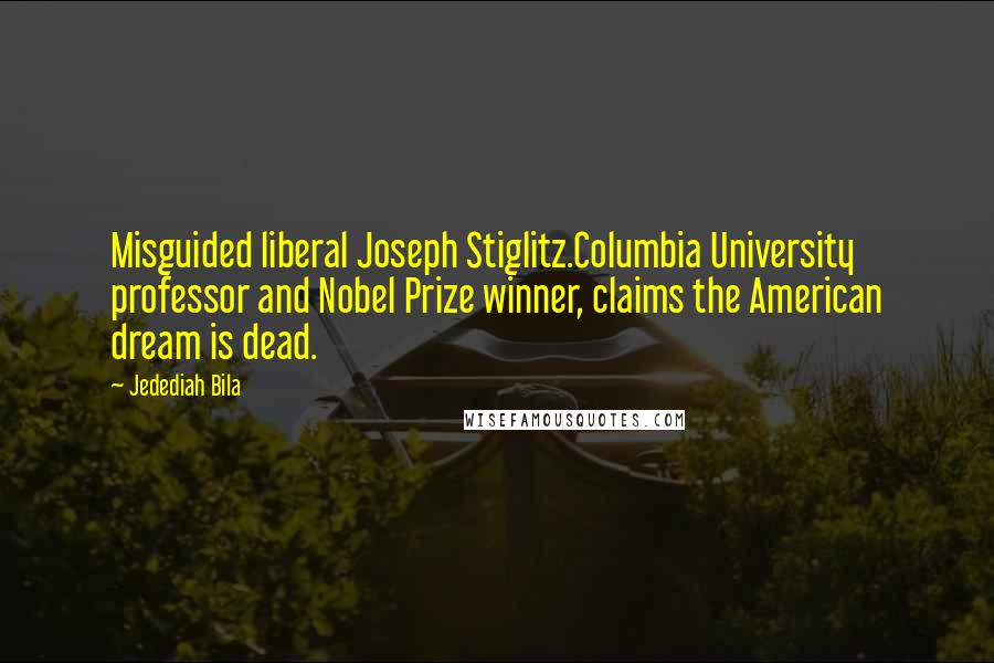 Jedediah Bila Quotes: Misguided liberal Joseph Stiglitz.Columbia University professor and Nobel Prize winner, claims the American dream is dead.
