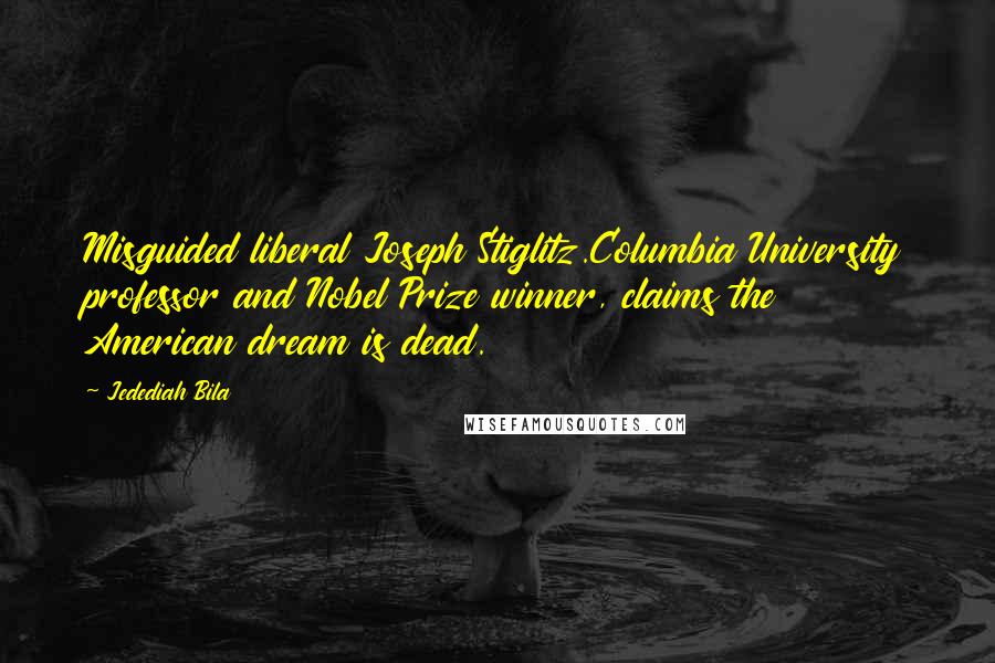 Jedediah Bila Quotes: Misguided liberal Joseph Stiglitz.Columbia University professor and Nobel Prize winner, claims the American dream is dead.