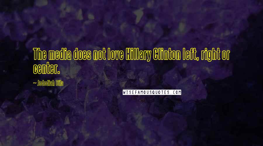 Jedediah Bila Quotes: The media does not love Hillary Clinton left, right or center.