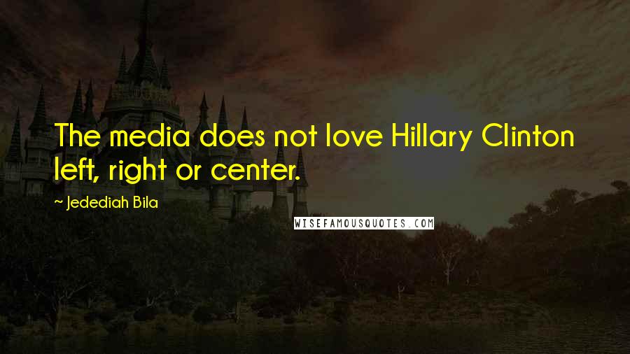 Jedediah Bila Quotes: The media does not love Hillary Clinton left, right or center.