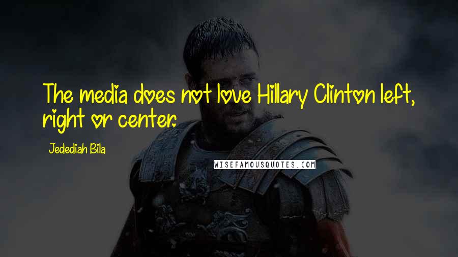 Jedediah Bila Quotes: The media does not love Hillary Clinton left, right or center.