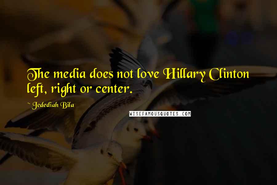 Jedediah Bila Quotes: The media does not love Hillary Clinton left, right or center.