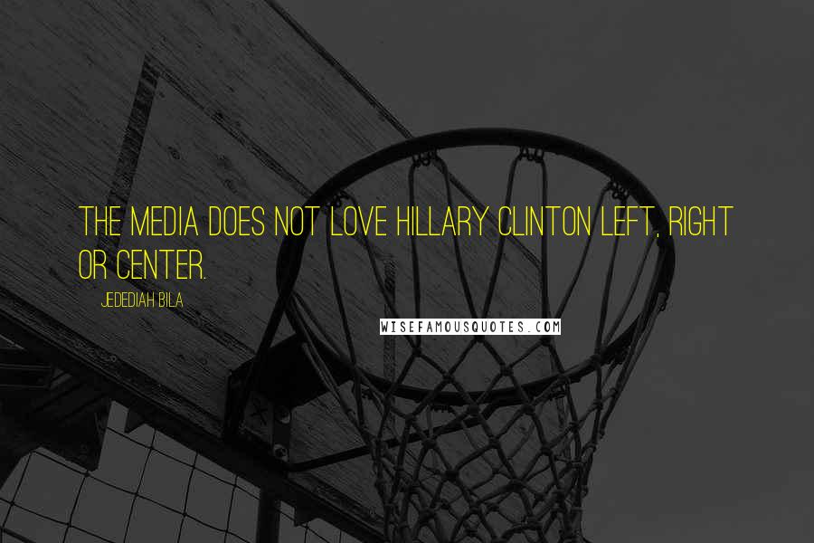 Jedediah Bila Quotes: The media does not love Hillary Clinton left, right or center.
