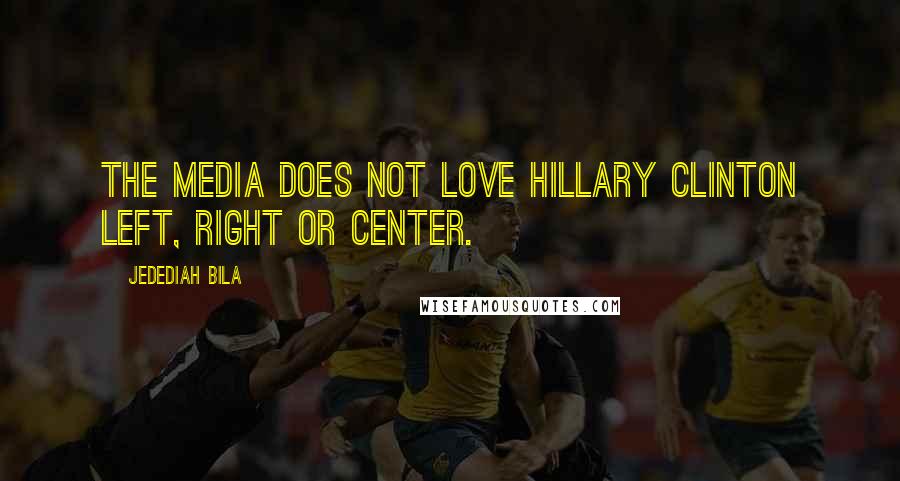 Jedediah Bila Quotes: The media does not love Hillary Clinton left, right or center.
