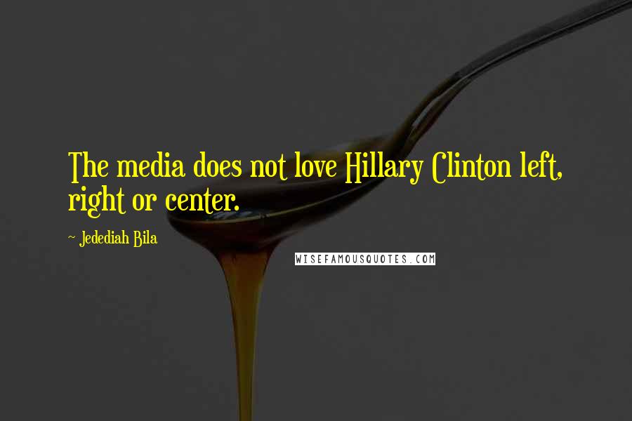 Jedediah Bila Quotes: The media does not love Hillary Clinton left, right or center.