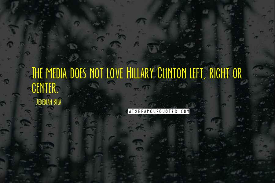 Jedediah Bila Quotes: The media does not love Hillary Clinton left, right or center.