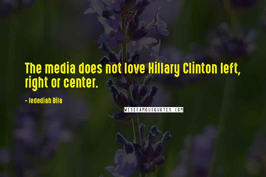 Jedediah Bila Quotes: The media does not love Hillary Clinton left, right or center.