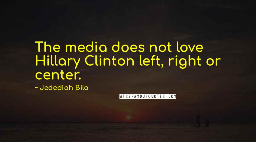 Jedediah Bila Quotes: The media does not love Hillary Clinton left, right or center.