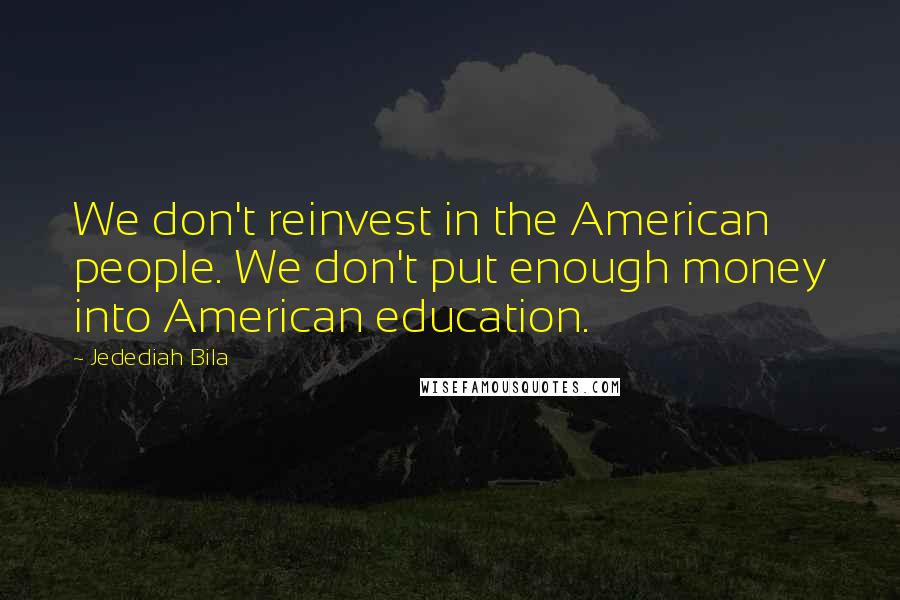 Jedediah Bila Quotes: We don't reinvest in the American people. We don't put enough money into American education.