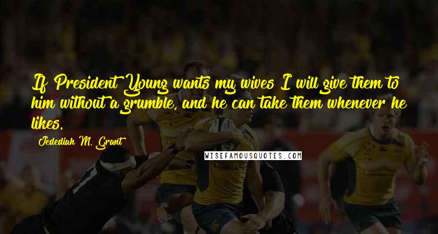 Jedediah M. Grant Quotes: If President Young wants my wives I will give them to him without a grumble, and he can take them whenever he likes.