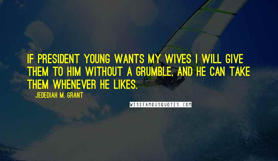 Jedediah M. Grant Quotes: If President Young wants my wives I will give them to him without a grumble, and he can take them whenever he likes.