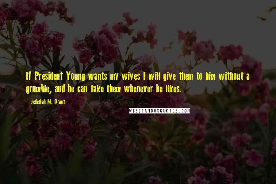 Jedediah M. Grant Quotes: If President Young wants my wives I will give them to him without a grumble, and he can take them whenever he likes.