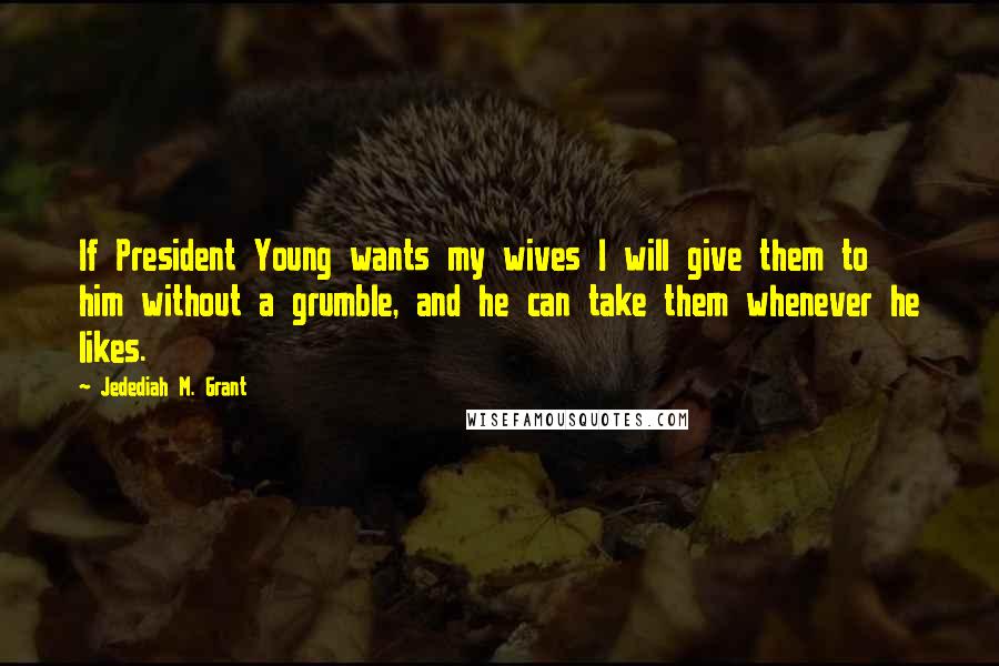 Jedediah M. Grant Quotes: If President Young wants my wives I will give them to him without a grumble, and he can take them whenever he likes.