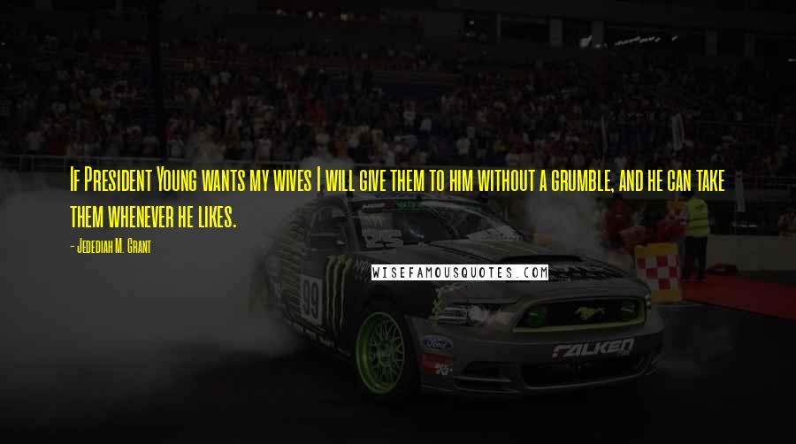 Jedediah M. Grant Quotes: If President Young wants my wives I will give them to him without a grumble, and he can take them whenever he likes.