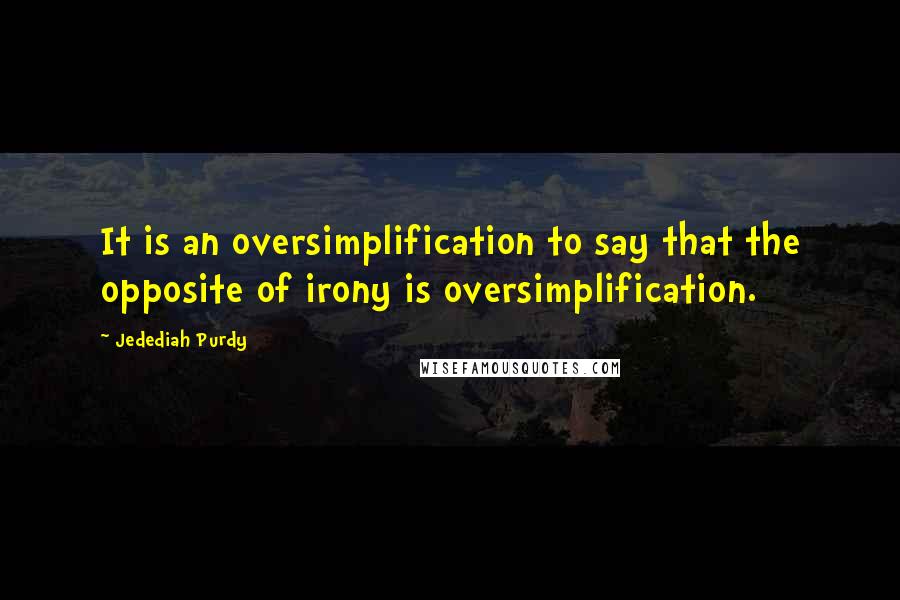 Jedediah Purdy Quotes: It is an oversimplification to say that the opposite of irony is oversimplification.