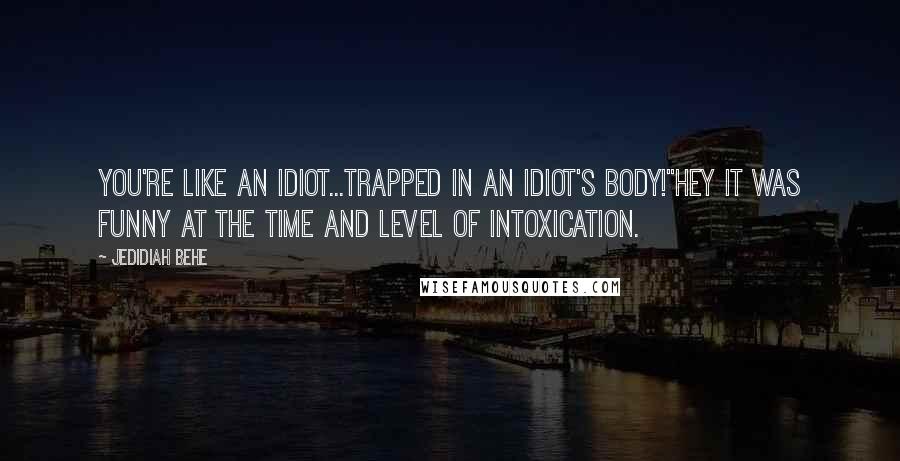 Jedidiah Behe Quotes: You're like an idiot...trapped in an idiot's body!"Hey it was funny at the time and level of intoxication.