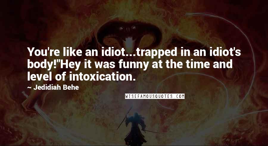 Jedidiah Behe Quotes: You're like an idiot...trapped in an idiot's body!"Hey it was funny at the time and level of intoxication.