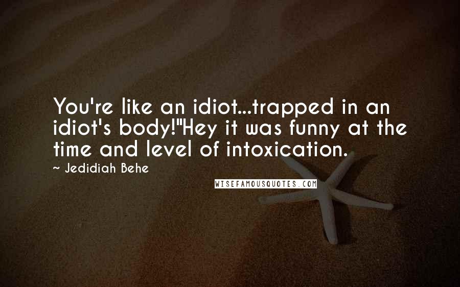 Jedidiah Behe Quotes: You're like an idiot...trapped in an idiot's body!"Hey it was funny at the time and level of intoxication.