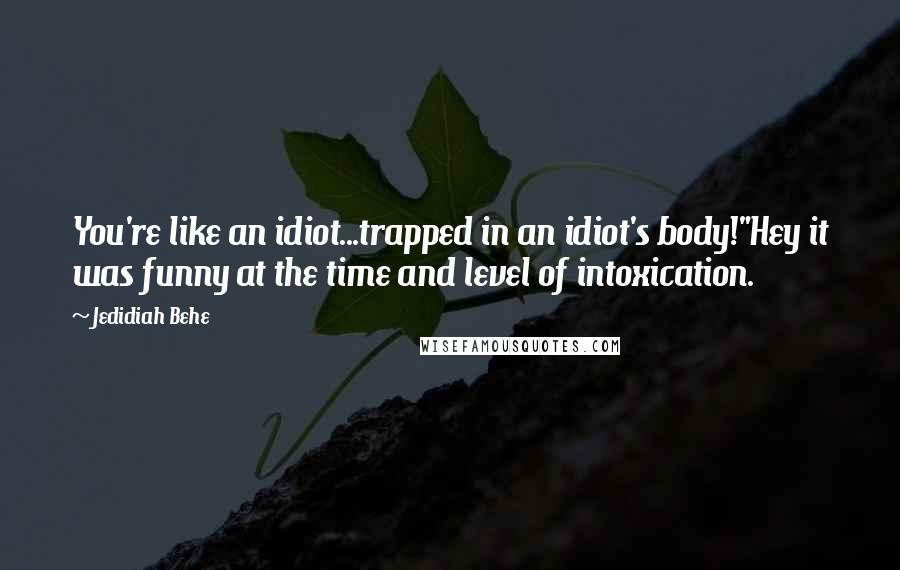 Jedidiah Behe Quotes: You're like an idiot...trapped in an idiot's body!"Hey it was funny at the time and level of intoxication.