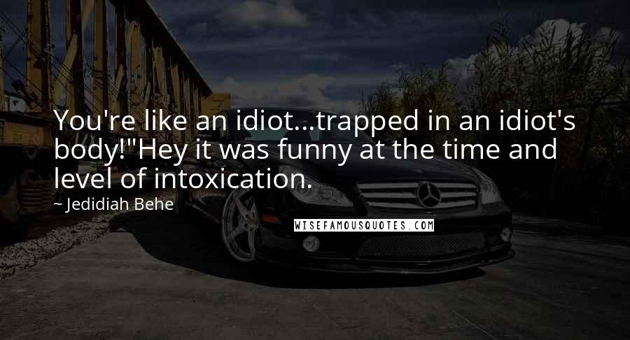 Jedidiah Behe Quotes: You're like an idiot...trapped in an idiot's body!"Hey it was funny at the time and level of intoxication.